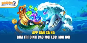 App Bắn Cá H5 – Giải Trí Đỉnh Cao Mọi Lúc, Mọi Nơi