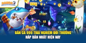 Bắn Cá 999 Trải Nghiệm Đổi Thưởng Hấp Dẫn Nhất Hiện Nay