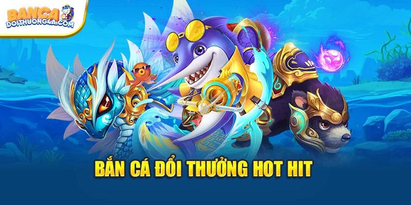 Bắn cá đổi thưởng hot hit