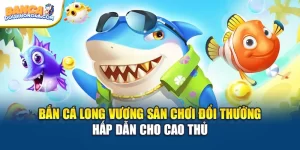 Bắn Cá Long Vương Sân Chơi Đổi Thưởng Hấp Dẫn Cho Cao Thủ