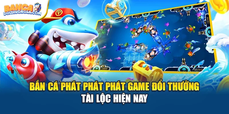 Bắn Cá Phát Phát Phát Game Đổi Thưởng Tài Lộc Hiện Nay