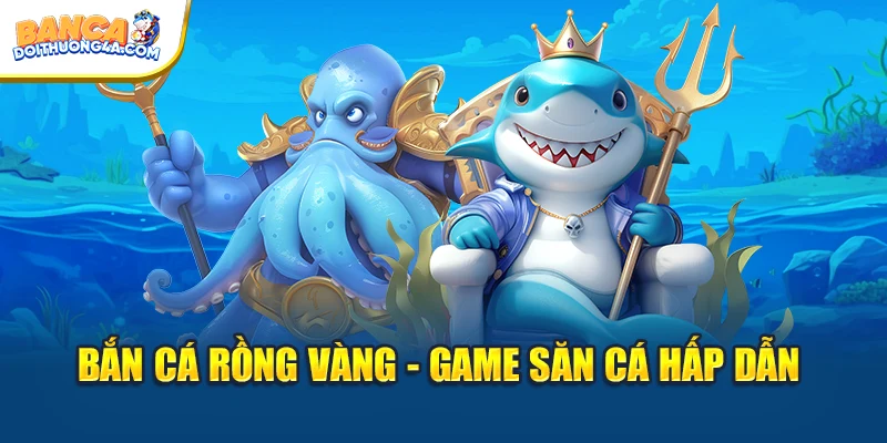 Bắn cá Rồng Vàng - Game săn cá hấp dẫn