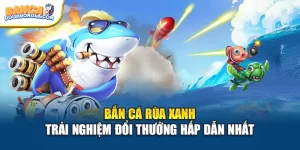 Bắn Cá Rùa Xanh Trải Nghiệm Đổi Thưởng Hấp Dẫn Nhất
