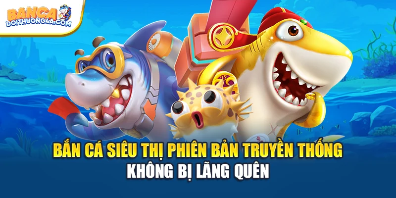 Bắn Cá Siêu Thị Phiên Bản Truyền Thống Không Bị Lãng Quên