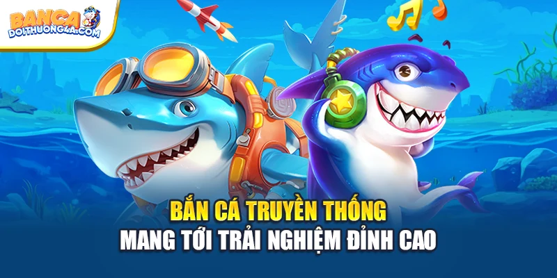 Bắn cá truyền thống mang tới trải nghiệm đỉnh cao