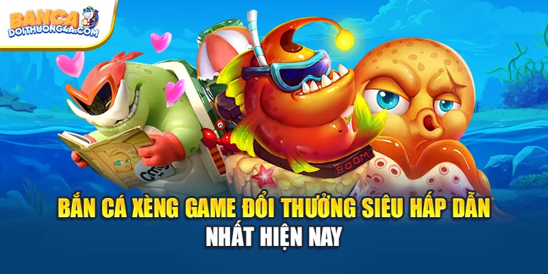 Bắn Cá Xèng Game Đổi Thưởng Siêu Hấp Dẫn Nhất Hiện Nay