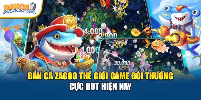 Bắn Cá Zagoo Thế Giới Game Đổi Thưởng Cực Hot Hiện Nay
