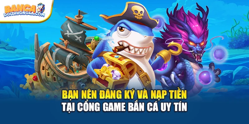 Bạn nên đăng ký và nạp tiền tại cổng game bắn cá uy tín