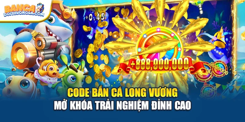 Code Bắn Cá Long Vương - Mở Khóa Trải Nghiệm Đỉnh Cao