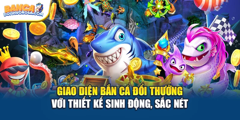 Giao diện bắn cá đổi thưởng với thiết kế sinh động, sắc nét