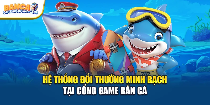 Hệ thống đổi thưởng minh bạch tại cổng game bắn cá