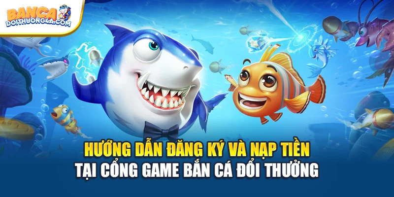 Hướng dẫn đăng ký và nạp tiền tại cổng game bắn cá đổi thưởng