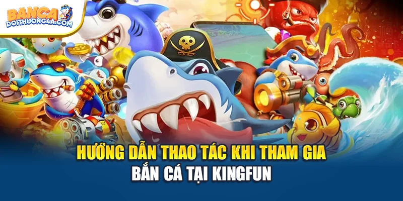 Hướng dẫn thao tác khi tham gia bắn cá tại Kingfun