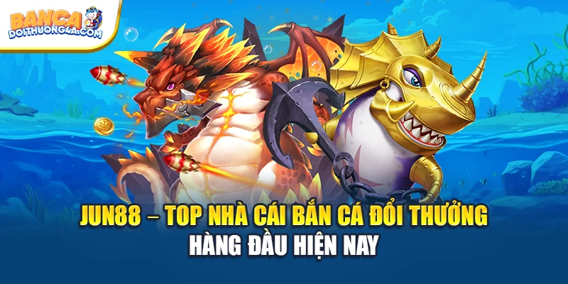 Jun88 – Top Nhà Cái Bắn Cá Đổi Thưởng Hàng Đầu Hiện Nay