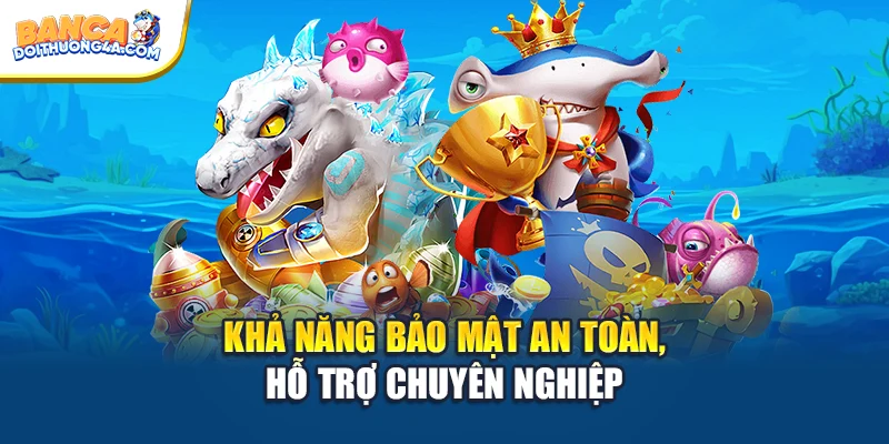 Khả năng bảo mật an toàn, hỗ trợ chuyên nghiệp
