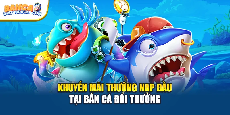 Khuyến mãi thưởng nạp đầu tại Bắn cá đổi thưởng