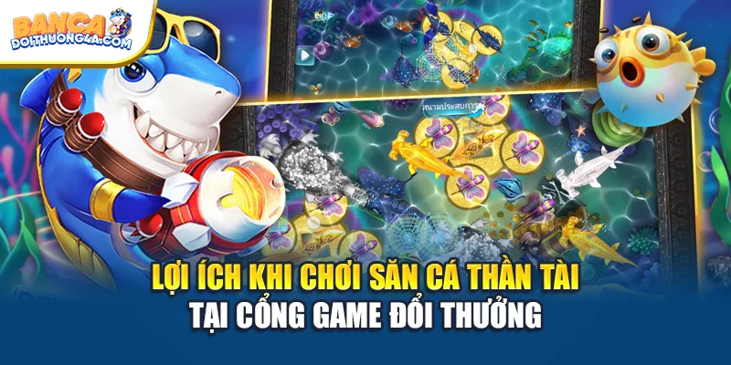 Lợi ích khi chơi săn cá thần tài tại cổng game đổi thưởng
