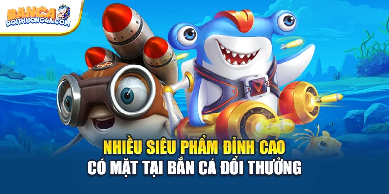 Nhiều siêu phẩm đỉnh cao có mặt tại Bắn cá đổi thưởng