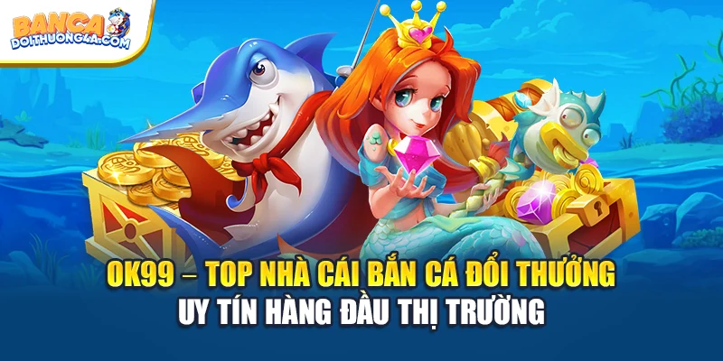 Ok99 – Top Nhà Cái Bắn Cá Đổi Thưởng Uy Tín Hàng Đầu Thị Trường