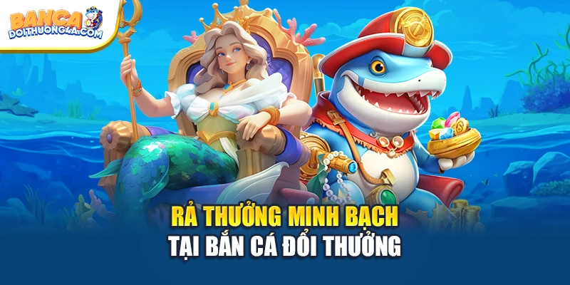 Trả thưởng minh bạch tại Bắn cá đổi thưởng