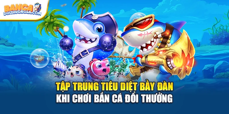 Tập trung tiêu diệt bầy đàn khi chơi Bắn cá đổi thưởng