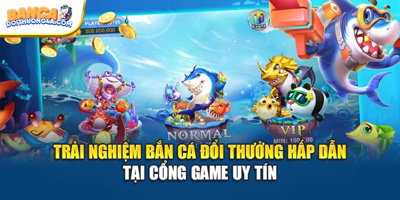 Trải Nghiệm Bắn Cá Đổi Thưởng Hấp Dẫn Tại Cổng Game Uy Tín