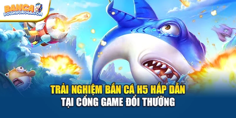 Trải Nghiệm Bắn Cá H5 Hấp Dẫn Tại Cổng Game Đổi Thưởng