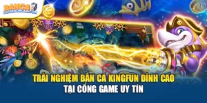 Trải Nghiệm Bắn Cá Kingfun Đỉnh Cao Tại Cổng Game Uy Tín
