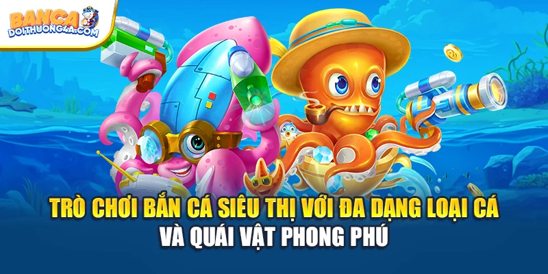 Trò chơi bắn cá siêu thị với đa dạng loại cá và quái vật phong phú